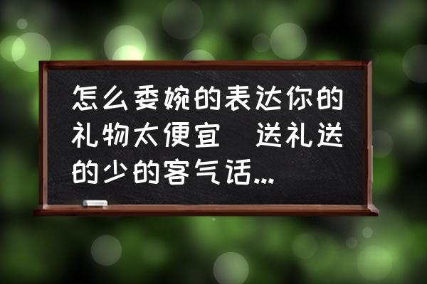 怎么委婉的表達你的禮物太便宜(送禮送的少的客氣話怎樣說？)