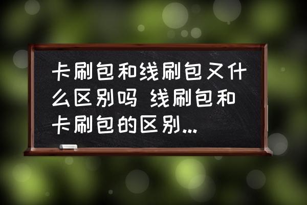 卡刷包和線刷包又什么區(qū)別嗎 線刷包和卡刷包的區(qū)別是什么？