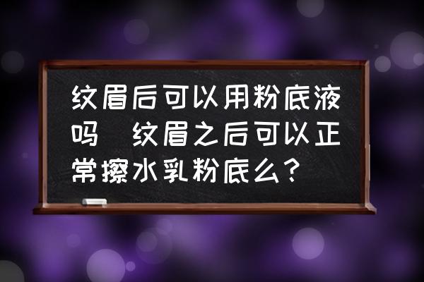 紋眉后可以用粉底液嗎(紋眉之后可以正常擦水乳粉底么？)