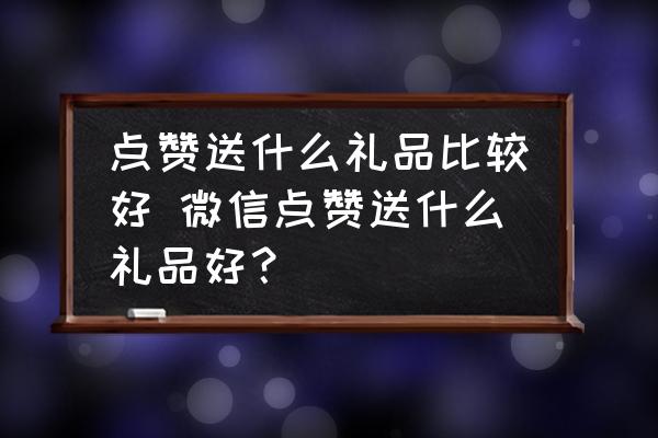 點(diǎn)贊送什么禮品比較好 微信點(diǎn)贊送什么禮品好？