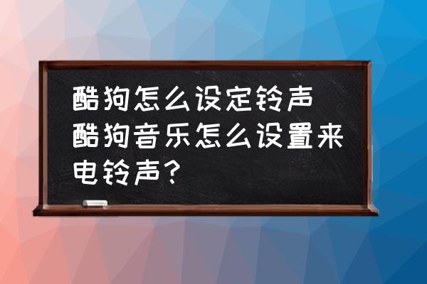 酷狗怎么設(shè)定鈴聲 酷狗音樂怎么設(shè)置來電鈴聲？