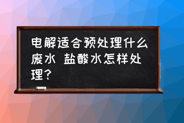 電解適合預(yù)處理什么廢水 鹽酸水怎樣處理？