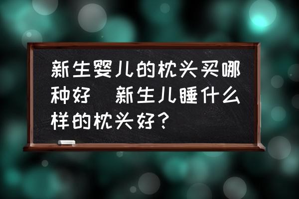 新生嬰兒的枕頭買哪種好(新生兒睡什么樣的枕頭好？)