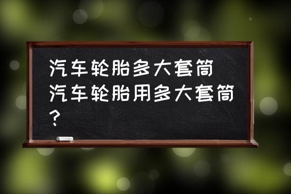 汽車(chē)輪胎多大套筒 汽車(chē)輪胎用多大套筒？