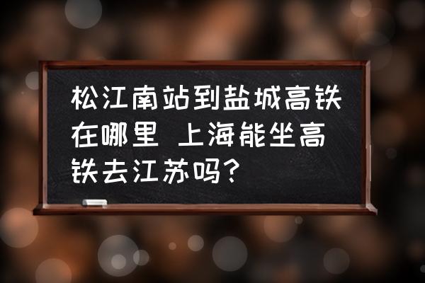 松江南站到鹽城高鐵在哪里 上海能坐高鐵去江蘇嗎？