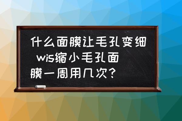 什么面膜讓毛孔變細 wis縮小毛孔面膜一周用幾次？