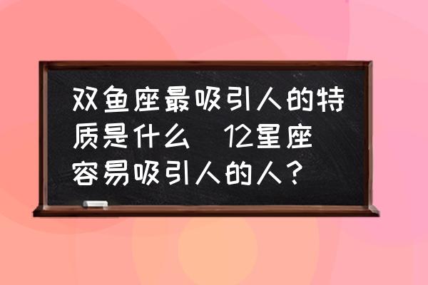 雙魚(yú)座最吸引人的特質(zhì)是什么(12星座容易吸引人的人？)