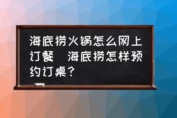 海底撈火鍋怎么網(wǎng)上訂餐(海底撈怎樣預(yù)約訂桌？)