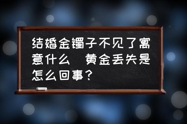 結(jié)婚金鐲子不見了寓意什么(黃金丟失是怎么回事？)