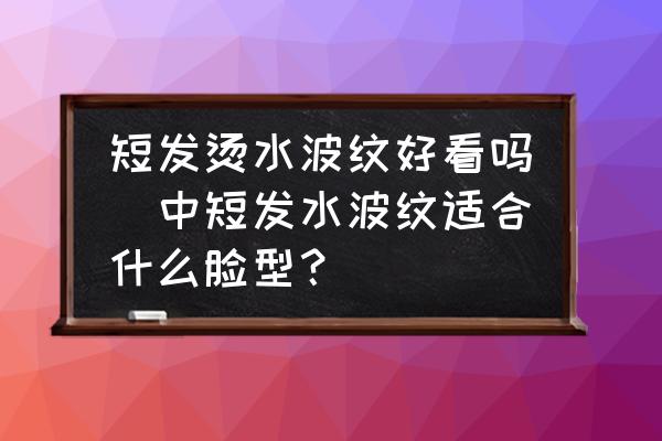 短發(fā)燙水波紋好看嗎(中短發(fā)水波紋適合什么臉型？)