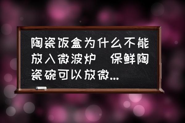 陶瓷飯盒為什么不能放入微波爐(保鮮陶瓷碗可以放微波爐嗎？)