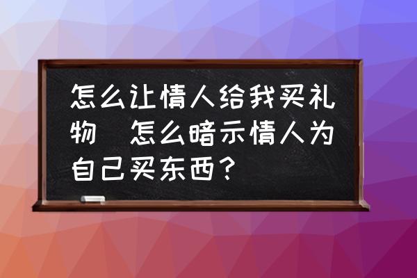 怎么讓情人給我買(mǎi)禮物(怎么暗示情人為自己買(mǎi)東西？)