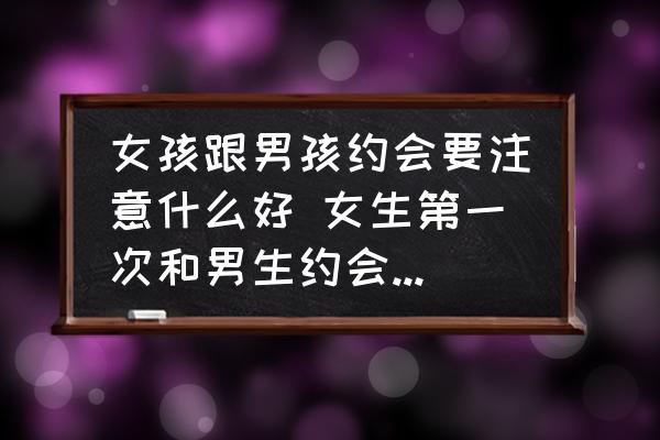 女孩跟男孩約會要注意什么好 女生第一次和男生約會時應該怎樣做？