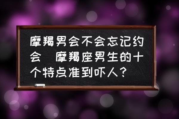 摩羯男會不會忘記約會(摩羯座男生的十個特點準(zhǔn)到嚇人？)