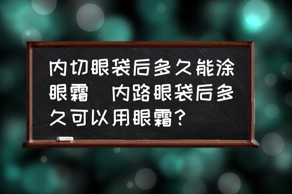 內(nèi)切眼袋后多久能涂眼霜(內(nèi)路眼袋后多久可以用眼霜？)