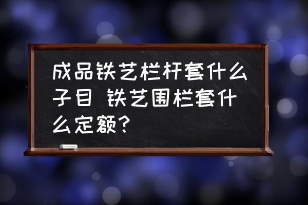 成品鐵藝欄桿套什么子目 鐵藝圍欄套什么定額？