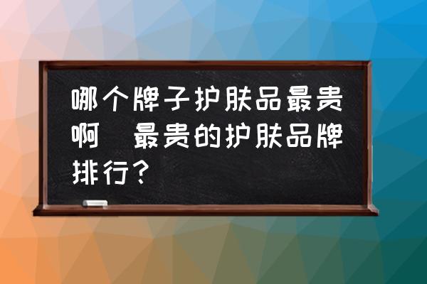 哪個(gè)牌子護(hù)膚品最貴啊(最貴的護(hù)膚品牌排行？)
