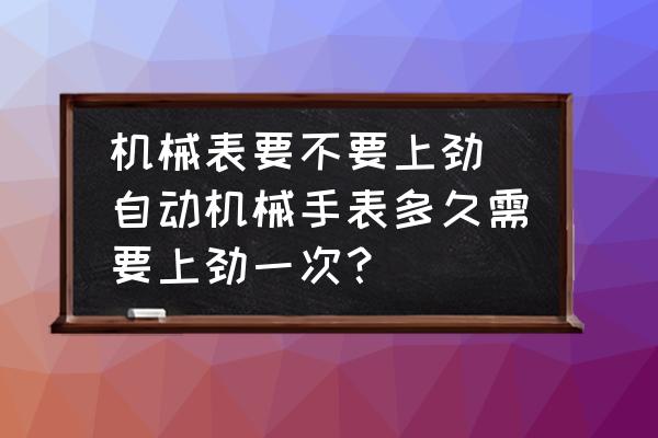 機(jī)械表要不要上勁(自動機(jī)械手表多久需要上勁一次？)