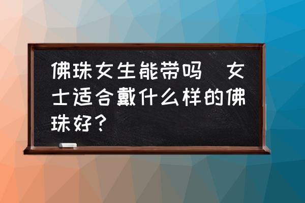 佛珠女生能帶嗎(女士適合戴什么樣的佛珠好？)