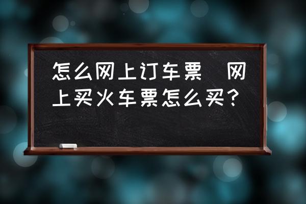 怎么網(wǎng)上訂車票(網(wǎng)上買火車票怎么買？)