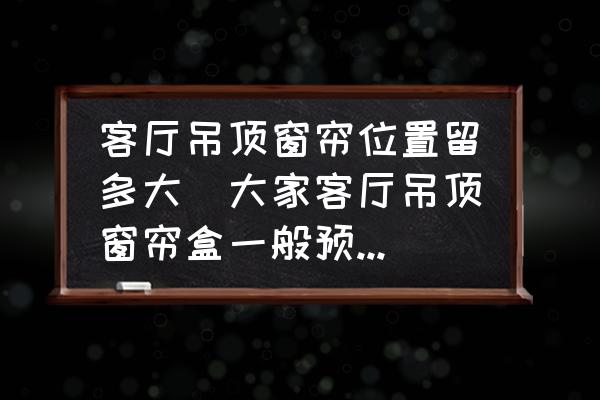 客廳吊頂窗簾位置留多大(大家客廳吊頂窗簾盒一般預(yù)留多少？)