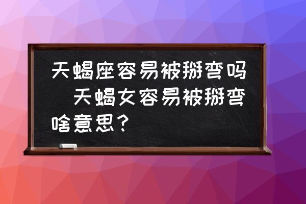 天蝎座容易被掰彎嗎(天蝎女容易被掰彎啥意思？)