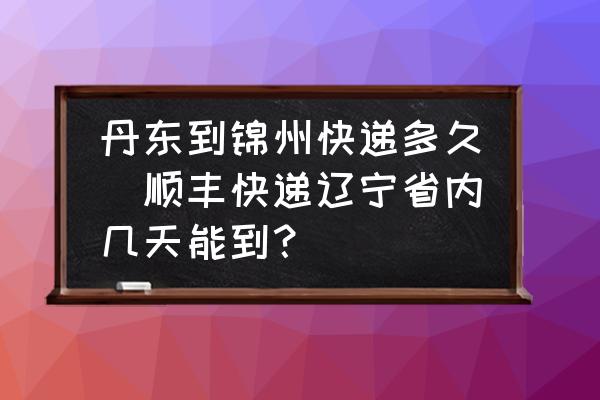 丹東到錦州快遞多久(順豐快遞遼寧省內(nèi)幾天能到？)