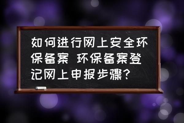 如何進(jìn)行網(wǎng)上安全環(huán)保備案 環(huán)保備案登記網(wǎng)上申報(bào)步驟？
