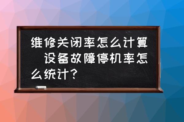 維修關(guān)閉率怎么計算(設(shè)備故障停機率怎么統(tǒng)計？)