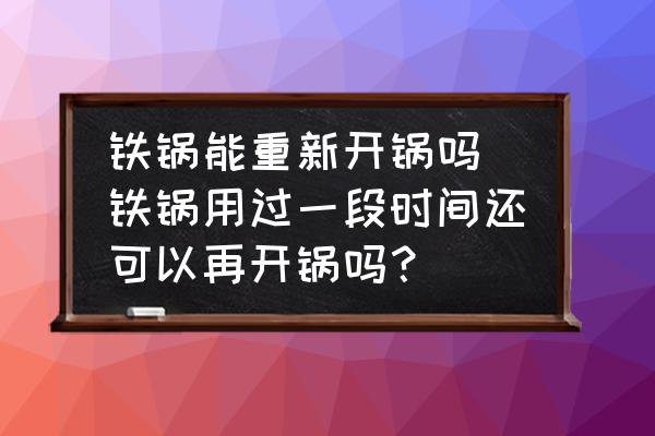 鐵鍋能重新開鍋嗎 鐵鍋用過一段時(shí)間還可以再開鍋嗎？