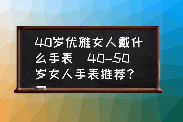 40歲優(yōu)雅女人戴什么手表(40-50歲女人手表推薦？)