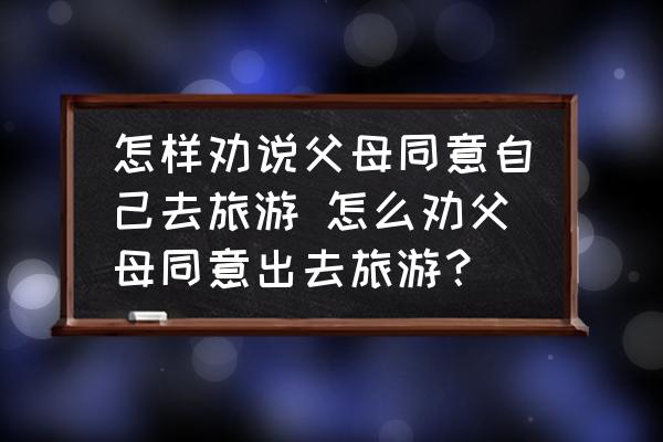 怎樣勸說父母同意自己去旅游 怎么勸父母同意出去旅游？
