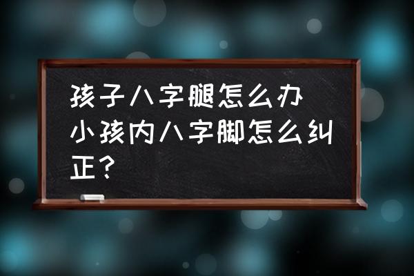 孩子八字腿怎么辦(小孩內(nèi)八字腳怎么糾正？)