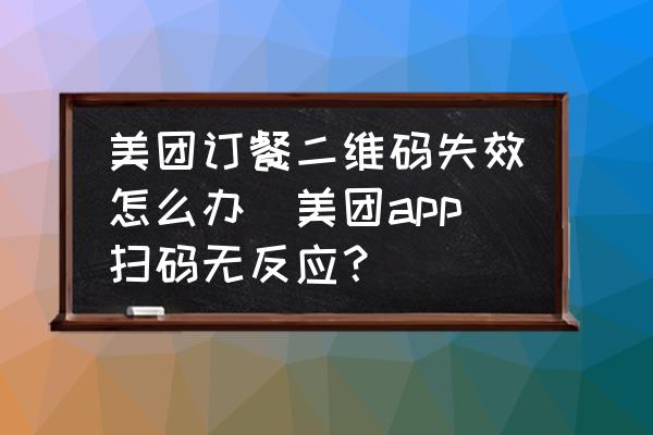 美團訂餐二維碼失效怎么辦(美團app掃碼無反應？)