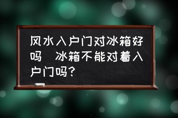風(fēng)水入戶門對冰箱好嗎(冰箱不能對著入戶門嗎？)