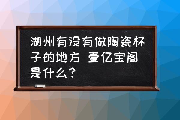 湖州有沒(méi)有做陶瓷杯子的地方 壹億寶閣是什么？