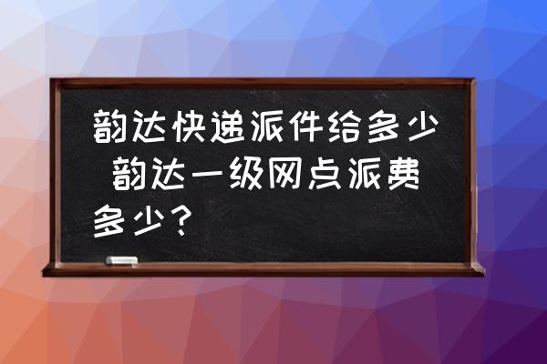 韻達(dá)快遞派件給多少 韻達(dá)一級網(wǎng)點派費多少？