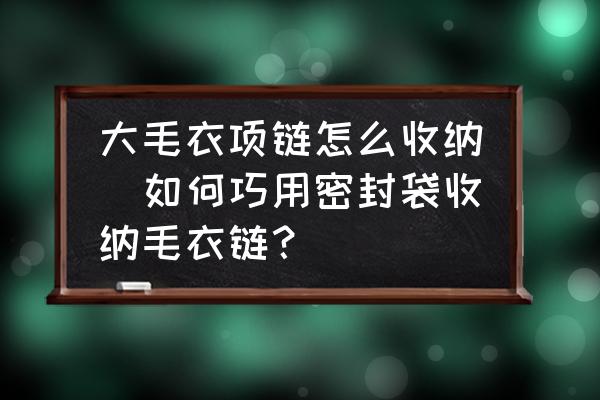 大毛衣項(xiàng)鏈怎么收納(如何巧用密封袋收納毛衣鏈？)