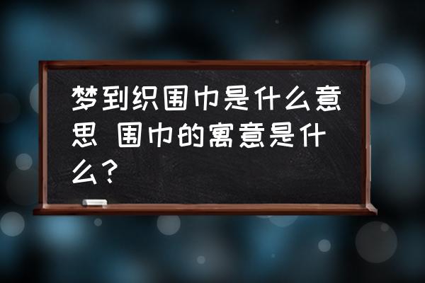 夢到織圍巾是什么意思 圍巾的寓意是什么？