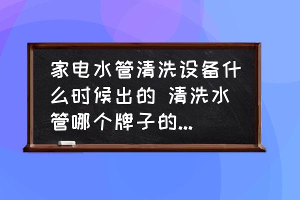 家電水管清洗設(shè)備什么時(shí)候出的 清洗水管哪個(gè)牌子的機(jī)器最好最專業(yè)？