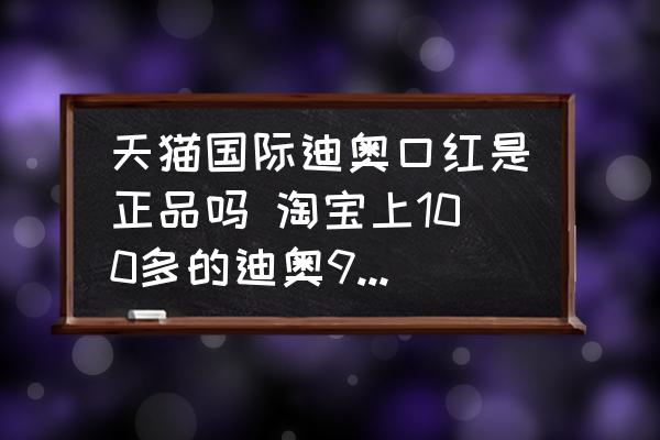 天貓國際迪奧口紅是正品嗎 淘寶上100多的迪奧999是真的嗎？