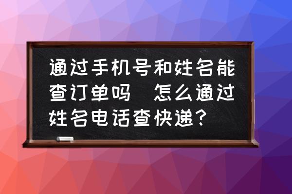 通過手機號和姓名能查訂單嗎(怎么通過姓名電話查快遞？)