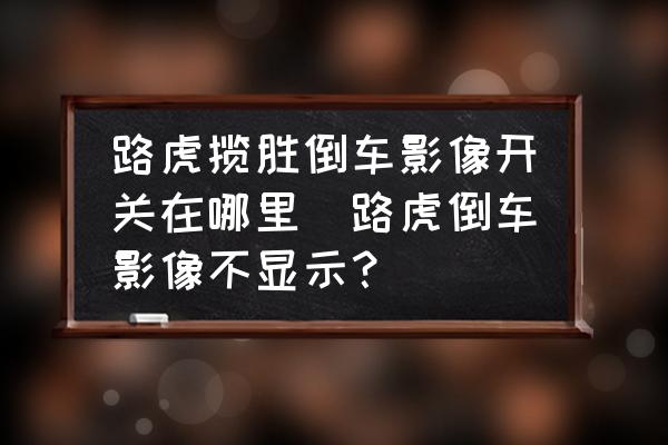 路虎攬勝倒車影像開關(guān)在哪里(路虎倒車影像不顯示？)