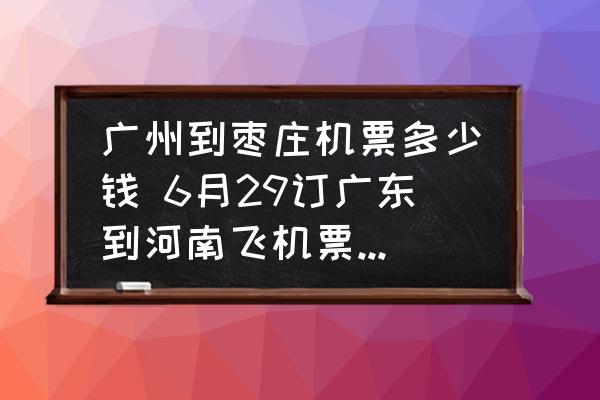 廣州到棗莊機票多少錢 6月29訂廣東到河南飛機票多少錢？