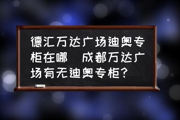 德匯萬達(dá)廣場迪奧專柜在哪(成都萬達(dá)廣場有無迪奧專柜？)