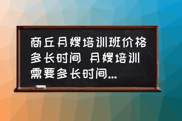 商丘月嫂培訓(xùn)班價(jià)格多長(zhǎng)時(shí)間 月嫂培訓(xùn)需要多長(zhǎng)時(shí)間?培訓(xùn)費(fèi)用是多少？