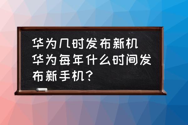 華為幾時發(fā)布新機(華為每年什么時間發(fā)布新手機？)