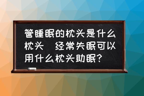 管睡眠的枕頭是什么枕頭(經(jīng)常失眠可以用什么枕頭助眠？)
