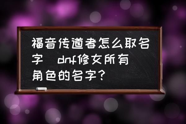 福音傳道者怎么取名字(dnf修女所有角色的名字？)