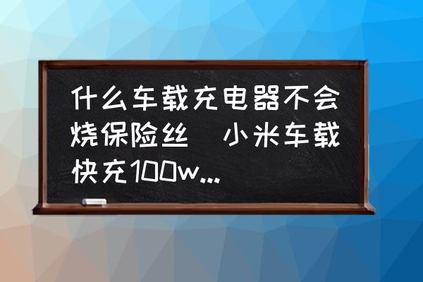 什么車(chē)載充電器不會(huì)燒保險(xiǎn)絲(小米車(chē)載快充100w燒保險(xiǎn)絲嗎？)